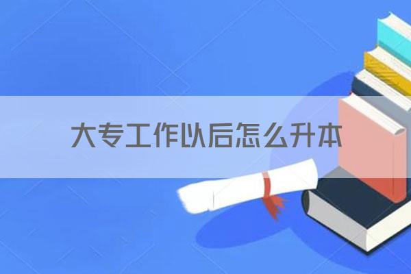 大专工作以后怎么升本