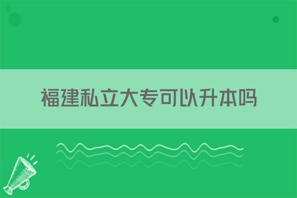 福建私立大专可以升本吗