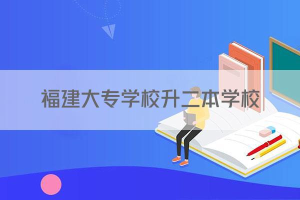 福建大专学校升二本学校