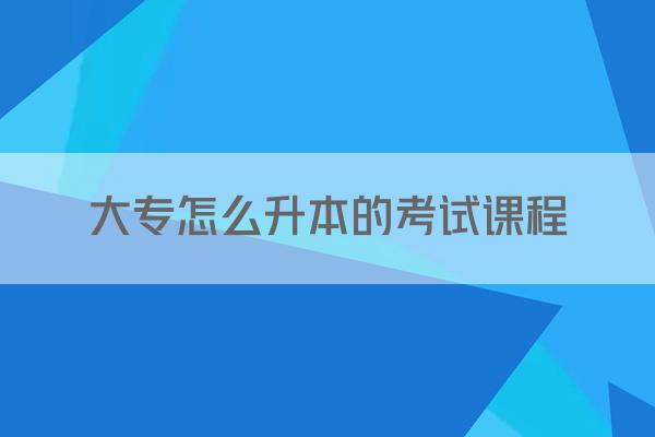 大专怎么升本的考试课程