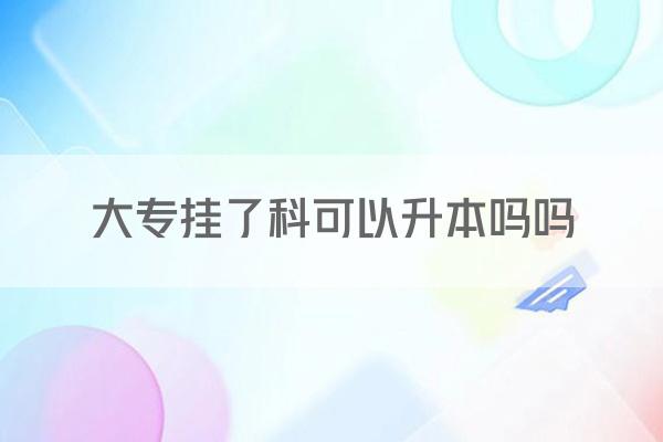 大专挂了科可以升本吗吗