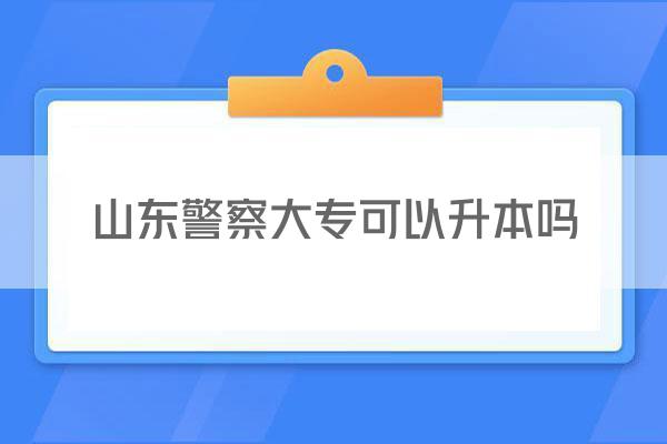 山东警察大专可以升本吗