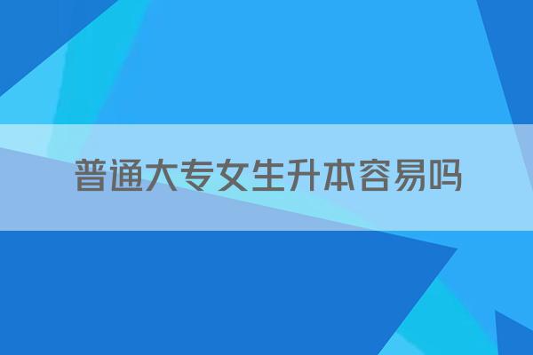 普通大专女生升本容易吗