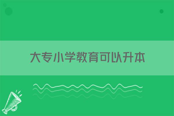 大专小学教育可以升本