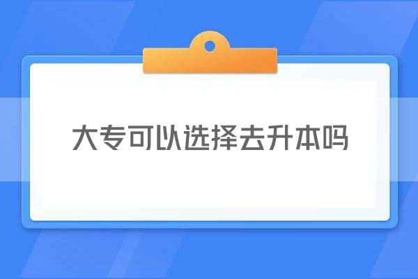 大专可以选择去升本吗