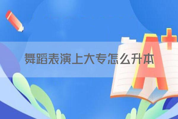 舞蹈表演上大专怎么升本