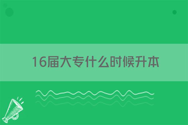 16届大专什么时候升本