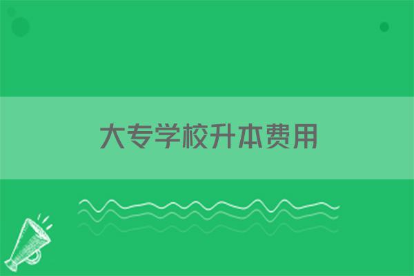 大专学校升本费用