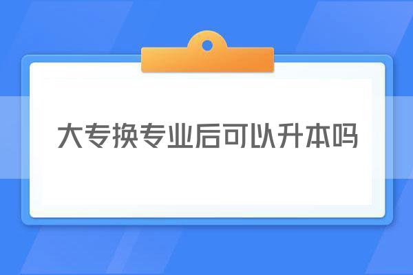 大专换专业后可以升本吗