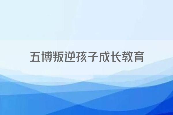 五博叛逆孩子成长教育