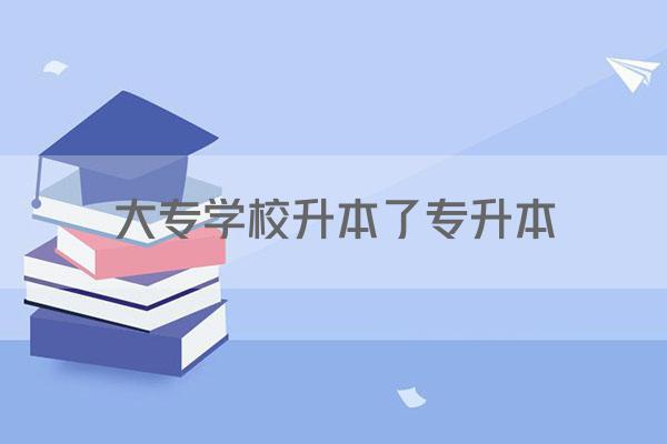 大专学校升本了专升本