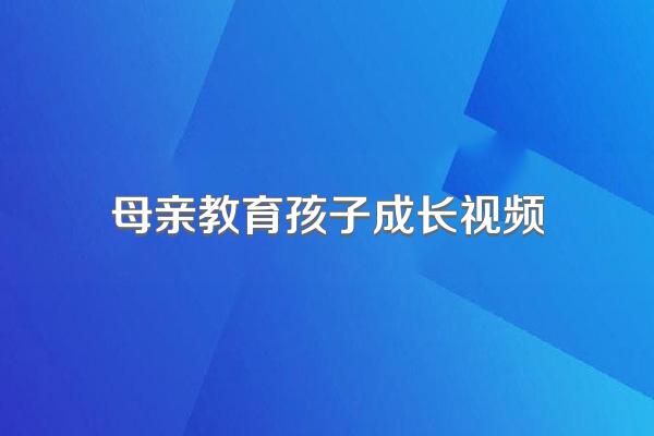 母亲教育孩子成长视频