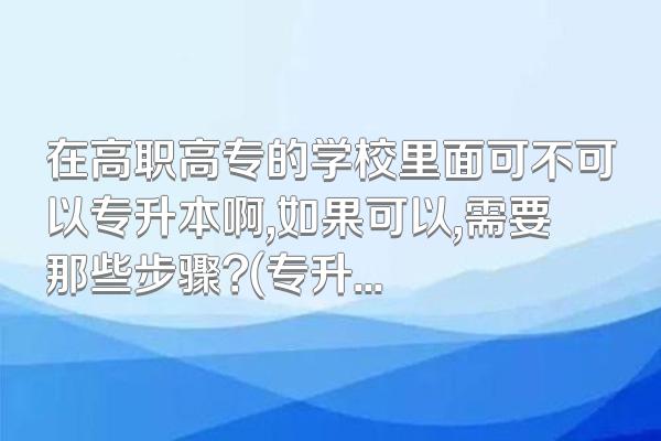 在高职高专的学校里面可不可以专升本啊,如果可以,需要那些步骤