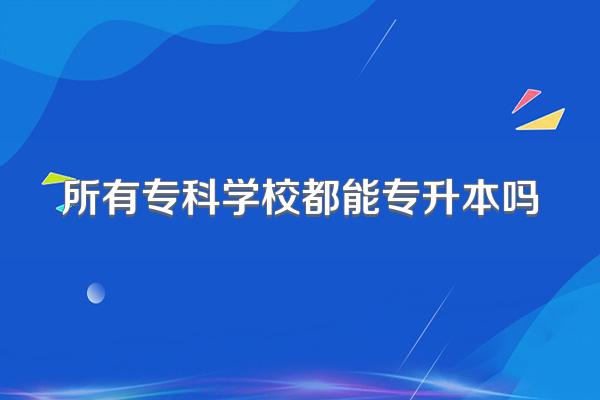 所有专科学校都能专升本吗