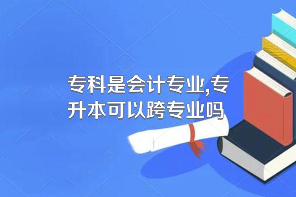 专科是会计专业,专升本可以跨专业吗