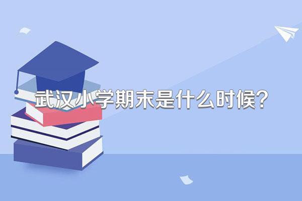 武汉小学期末是什么时候?