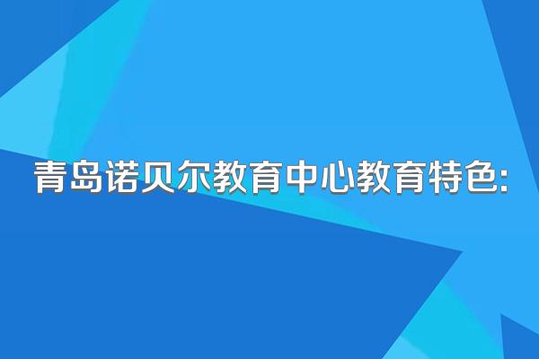 青岛诺贝尔教育中心教育特色: