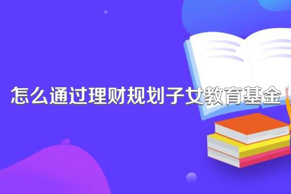 怎么通过理财规划子女教育基金