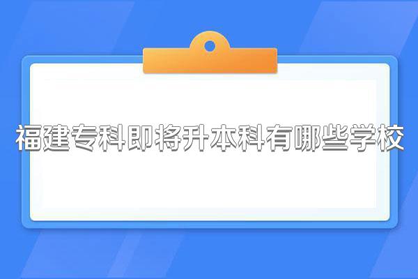 福建专科即将升本科有哪些学校