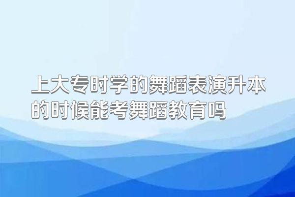 上大专时学的舞蹈表演升本的时候能考舞蹈教育吗