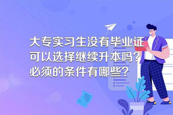 大专实习生没有毕业证可以选择继续升本吗?必须的条件有哪些?