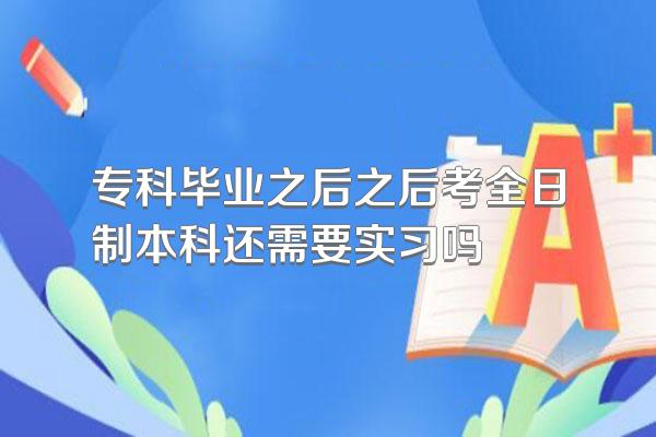 专科毕业之后之后考全日制本科还需要实习吗