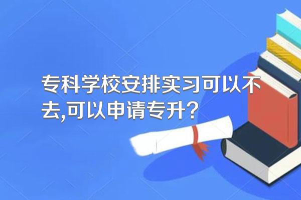 专科学校安排实习可以不去,可以申请专升?