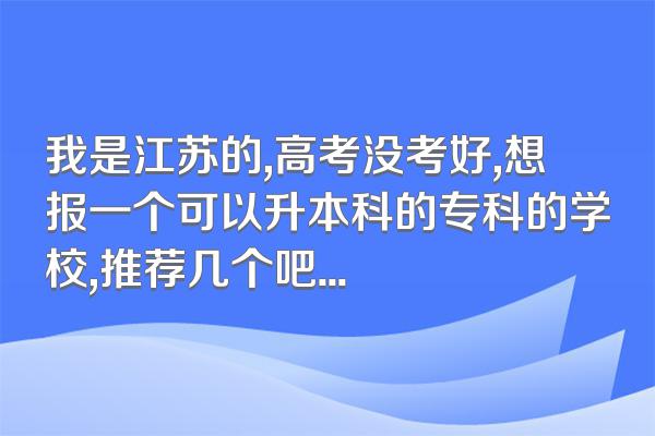 我是江苏的,高考没考好,想报一个可以升本科的专科的学校,推荐