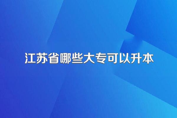 江苏省哪些大专可以升本