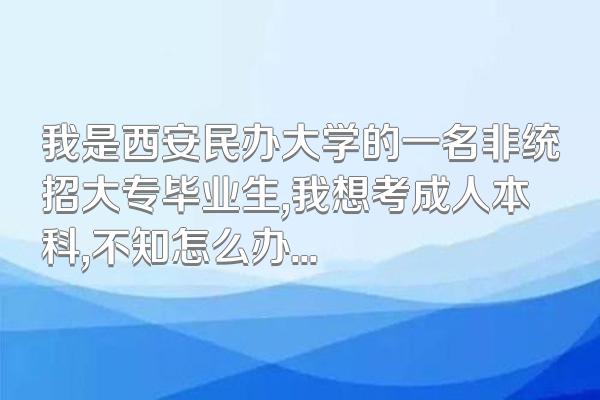 我是西安民办大学的一名非统招大专毕业生,我想考成人本科,不知