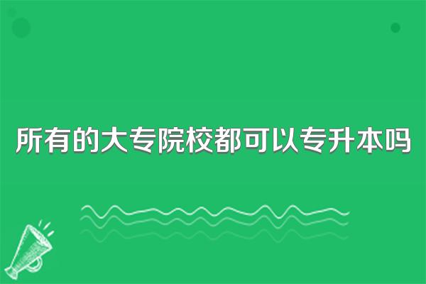 所有的大专院校都可以专升本吗