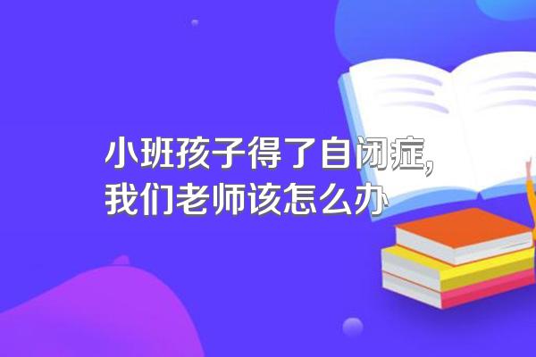 小班孩子得了自闭症,我们老师该怎么办