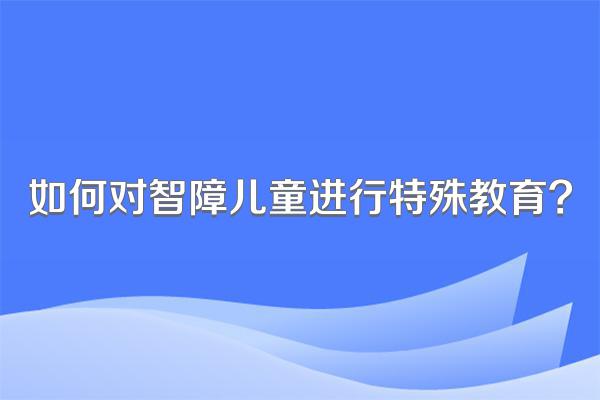 如何对智障儿童进行特殊教育?