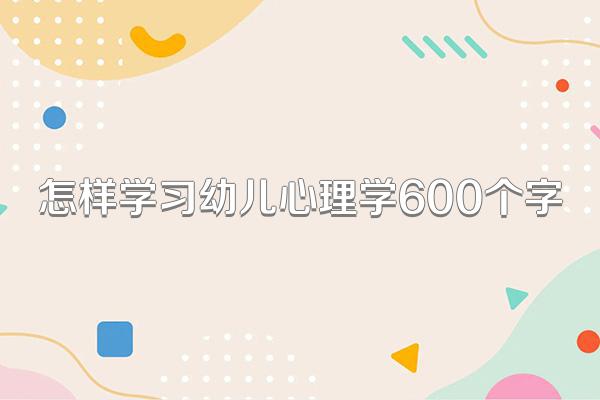 怎样学习幼儿心理学600个字