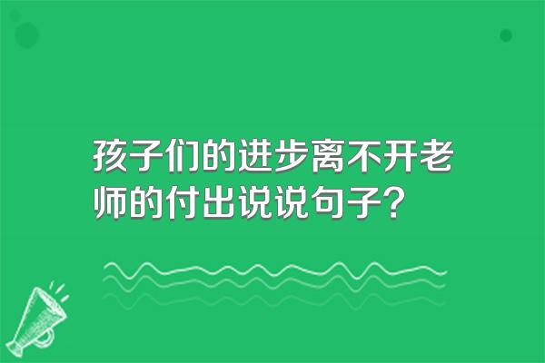 孩子们的进步离不开老师的付出说说句子?