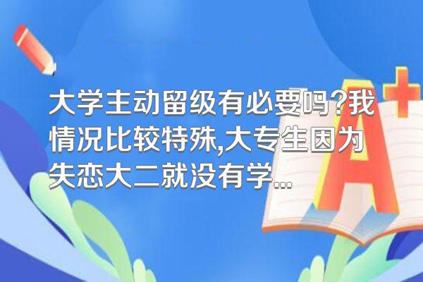 大学主动留级有必要吗?我情况比较特殊,大专生因为失恋大二就没