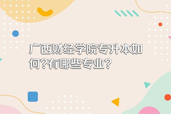 广西财经学院专升本如何?有哪些专业?