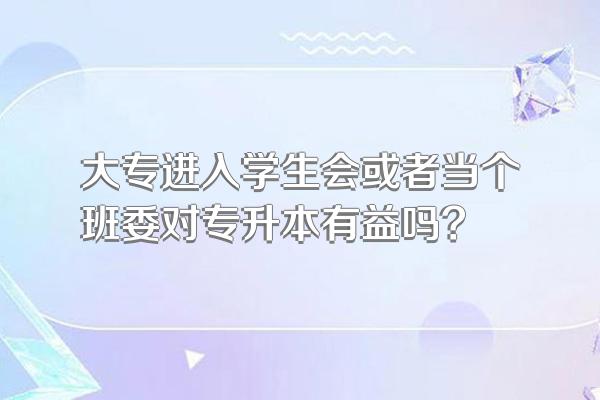 大专进入学生会或者当个班委对专升本有益吗?