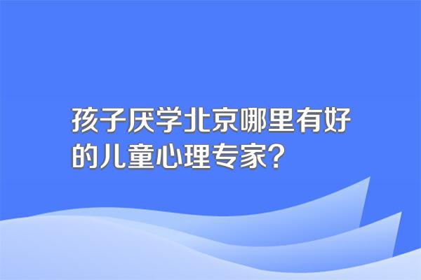 孩子厌学北京哪里有好的儿童心理专家?