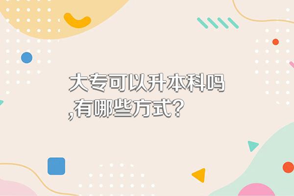 大专可以升本科吗,有哪些方式?