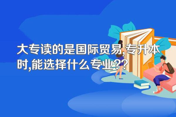 大专读的是国际贸易,专升本时,能选择什么专业??