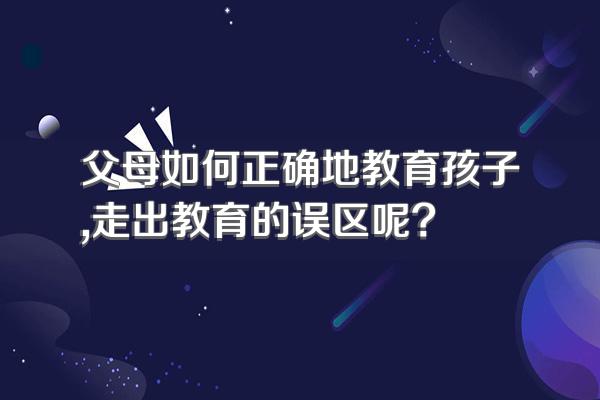 父母如何正确地教育孩子,走出教育的误区呢?