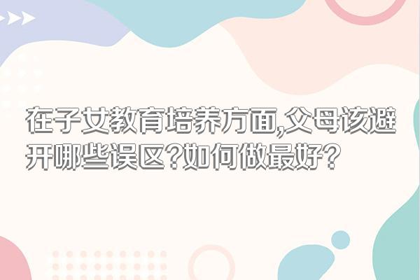 在子女教育培养方面,父母该避开哪些误区?如何做最好?