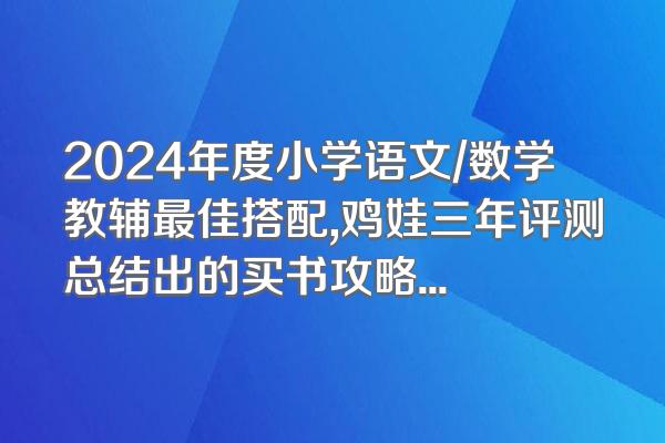 2024年度小学语文/数学教辅最佳搭配,鸡娃三年评测总结出的