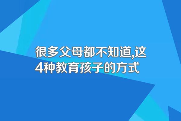 很多父母都不知道,这4种教育孩子的方式