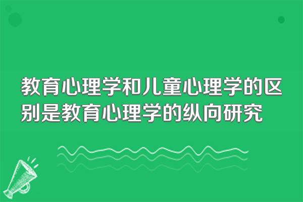 教育心理学和儿童心理学的区别是教育心理学的纵向研究