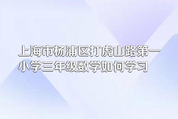 上海市杨浦区打虎山路第一小学三年级数学如何学习