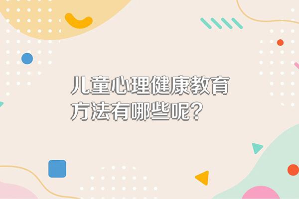 儿童心理健康教育方法有哪些呢?