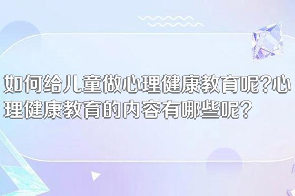 如何给儿童做心理健康教育呢?心理健康教育的内容有哪些呢?