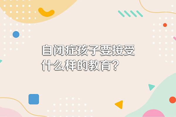 自闭症孩子要接受什么样的教育?